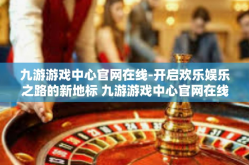 九游游戏中心官网在线-开启欢乐娱乐之路的新地标 九游游戏中心官网在线-九游游戏中心官网在线