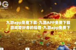 九游app免费下载-九游APP免费下载，游戏爱好者的福音-九游app免费下载