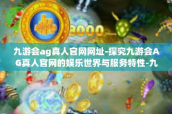 九游会ag真人官网网址-探究九游会AG真人官网的娱乐世界与服务特性-九游会ag真人官网网址