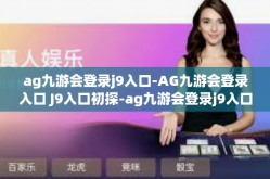 ag九游会登录j9入口-AG九游会登录入口 J9入口初探-ag九游会登录j9入口