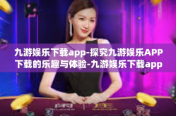 九游娱乐下载app-探究九游娱乐APP下载的乐趣与体验-九游娱乐下载app