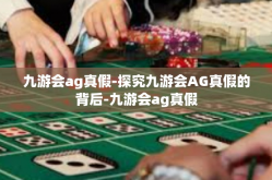 九游会ag真假-探究九游会AG真假的背后-九游会ag真假
