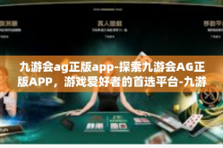 九游会ag正版app-探索九游会AG正版APP，游戏爱好者的首选平台-九游会ag正版app
