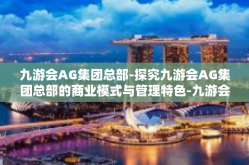九游会AG集团总部-探究九游会AG集团总部的商业模式与管理特色-九游会AG集团总部