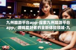 九州酷游平台app-探索九州酷游平台app，游戏爱好者的全新体验领域-九州酷游平台app