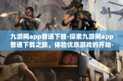 九游网app普通下载-探索九游网app普通下载之旅，体验优质游戏的开始-九游网app普通下载
