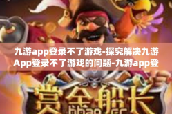九游app登录不了游戏-探究解决九游App登录不了游戏的问题-九游app登录不了游戏