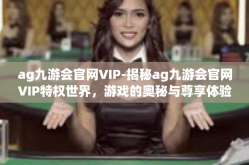 ag九游会官网VIP-揭秘ag九游会官网VIP特权世界，游戏的奥秘与尊享体验-ag九游会官网VIP