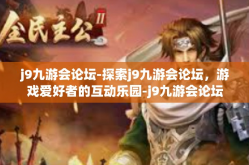 j9九游会论坛-探索j9九游会论坛，游戏爱好者的互动乐园-j9九游会论坛