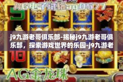 j9九游老哥俱乐部-揭秘j9九游老哥俱乐部，探索游戏世界的乐园-j9九游老哥俱乐部