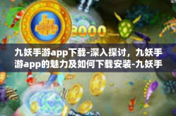 九妖手游app下载-深入探讨，九妖手游app的魅力及如何下载安装-九妖手游app下载