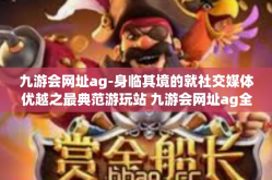 九游会网址ag-身临其境的就社交媒体优越之最典范游玩站 九游会网址ag全新体验概述-九游会网址ag