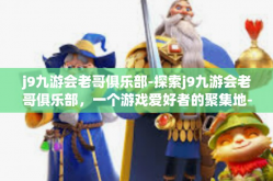 j9九游会老哥俱乐部-探索j9九游会老哥俱乐部，一个游戏爱好者的聚集地-j9九游会老哥俱乐部