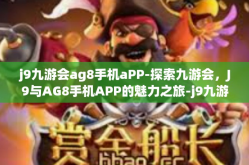 j9九游会ag8手机aPP-探索九游会，J9与AG8手机APP的魅力之旅-j9九游会ag8手机aPP