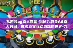 九游会ag真人官网-揭秘九游会AG真人官网，体验真实互动游戏的世界-九游会ag真人官网