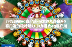 j9九游会ag客户端-探索j9九游会AG客户端的独特魅力-j9九游会ag客户端