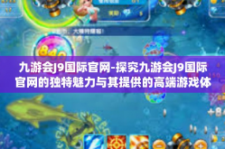 九游会J9国际官网-探究九游会J9国际官网的独特魅力与其提供的高端游戏体验-九游会J9国际官网