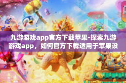 九游游戏app官方下载苹果-探索九游游戏app，如何官方下载适用于苹果设备的体验之旅-九游游戏app官方下载苹果