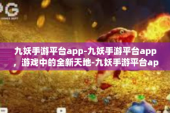 九妖手游平台app-九妖手游平台app，游戏中的全新天地-九妖手游平台app