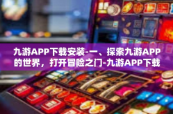 九游APP下载安装-一、探索九游APP的世界，打开冒险之门-九游APP下载安装