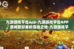 九游游戏平台app-九游游戏平台APP，游戏爱好者的首选之地-九游游戏平台app