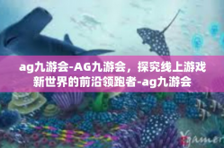 ag九游会-AG九游会，探究线上游戏新世界的前沿领跑者-ag九游会