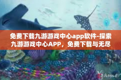 免费下载九游游戏中心app软件-探索九游游戏中心APP，免费下载与无尽乐趣的遨游-免费下载九游游戏中心app软件