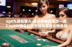 ag8九游会登入-揭开神秘的面纱—进入ag8九游会的世界探究其核心特色和服务亮点-ag8九游会登入