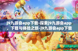 j9九游会app下载-探索j9九游会app，下载与体验之旅-j9九游会app下载