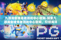 九游淘金捕鱼者游戏中心官网-探索九游淘金捕鱼者游戏中心官网，引领海洋捕鱼的全新体验-九游淘金捕鱼者游戏中心官网