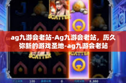 ag九游会老站-Ag九游会老站，历久弥新的游戏圣地-ag九游会老站
