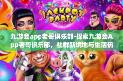 九游会app老哥俱乐部-探索九游会App老哥俱乐部，社群新境地与生活热情共燃的会所-九游会app老哥俱乐部