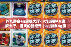 j9九游会ag旗舰大厅-J9九游会AG旗舰大厅—游戏的新纪元-j9九游会ag旗舰大厅