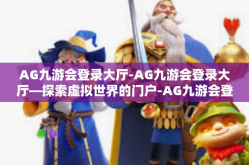 AG九游会登录大厅-AG九游会登录大厅—探索虚拟世界的门户-AG九游会登录大厅