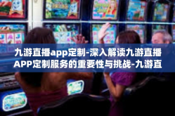 九游直播app定制-深入解读九游直播APP定制服务的重要性与挑战-九游直播app定制