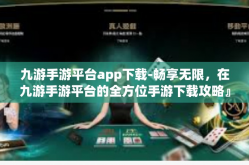 九游手游平台app下载-畅享无限，在九游手游平台的全方位手游下载攻略』九游手游平台app下载
