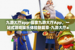 九游大厅app-探索九游大厅App，一站式游戏娱乐体验新篇章-九游大厅app