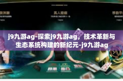 j9九游ag-探索j9九游ag，技术革新与生态系统构建的新纪元-j9九游ag