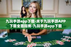 九玩手游app下载-关于九玩手游APP下载全面指南-九玩手游app下载