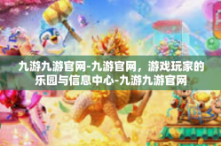 九游九游官网-九游官网，游戏玩家的乐园与信息中心-九游九游官网
