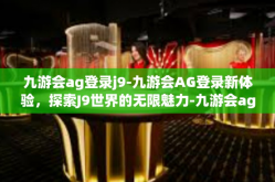 九游会ag登录j9-九游会AG登录新体验，探索J9世界的无限魅力-九游会ag登录j9