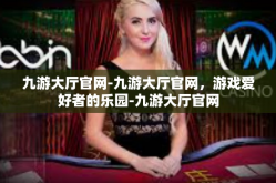 九游大厅官网-九游大厅官网，游戏爱好者的乐园-九游大厅官网