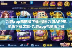九游app电脑版下载-探索九游APP电脑版下载之旅-九游app电脑版下载