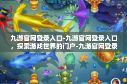 九游官网登录入口-九游官网登录入口，探索游戏世界的门户-九游官网登录入口