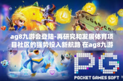 ag8九游会登陆-再研究和发展体育项目社区的强势投入新航路 在ag8九游会的当代实践活动时代基因中探寻创新路径的启示-ag8九游会登陆