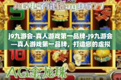 j9九游会-真人游戏第一品牌-J9九游会—真人游戏第一品牌，打造您的虚拟世界体验之巅-j9九游会-真人游戏第一品牌