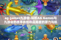 ag games九游会-探析AG Games与九游会的携手共创双赢局面的潜力与机遇-ag games九游会
