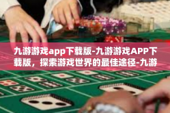 九游游戏app下载版-九游游戏APP下载版，探索游戏世界的最佳途径-九游游戏app下载版