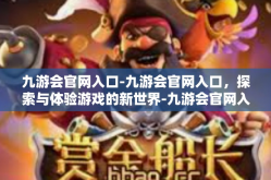 九游会官网入口-九游会官网入口，探索与体验游戏的新世界-九游会官网入口