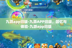 九游app旧版-九游APP旧版，回忆与体验-九游app旧版